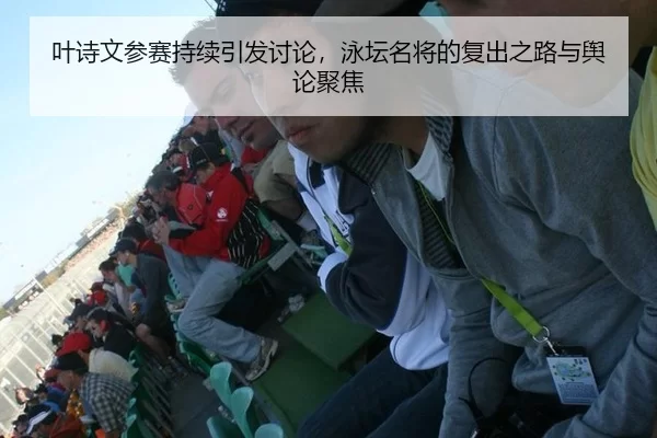 叶诗文参赛持续引发讨论，泳坛名将的复出之路与舆论聚焦